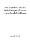 Bert Wakefield and the End of Integrated Minor League Baseball in Kansas by Mark E. Eberle