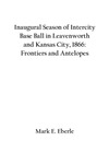 Inaugural Season of Intercity Base Ball in Leavenworth and Kansas City, 1866: Frontiers and Antelopes by Mark E. Eberle