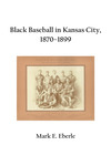 Black Baseball in Kansas City, 1870–1899 by Mark E. Eberle