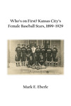 Who’s on First? Kansas City’s Female Baseball Stars, 1899–1929 by Mark E. Eberle