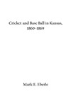 Cricket and Base Ball in Kansas, 1860–1869 by Mark E. Eberle