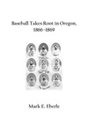 Baseball Takes Root in Oregon, 1866‒1869 by Mark E. Eberle
