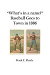 “What’s in a name?" Baseball Goes to Town in 1886 by Mark E. Eberle