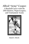 Alfred “Army” Cooper: A Baseball Career with the 25th Infantry, Negro Leagues, and Tournament Teams by Mark E. Eberle